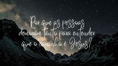 Por que as pessoas demoram tanto para entender que o caminho é Jesus